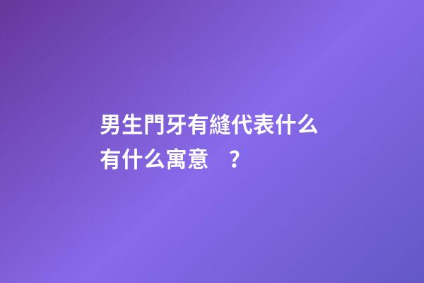 男生門牙有縫代表什么 有什么寓意？